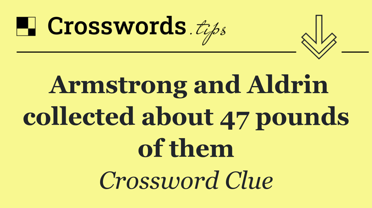 Armstrong and Aldrin collected about 47 pounds of them