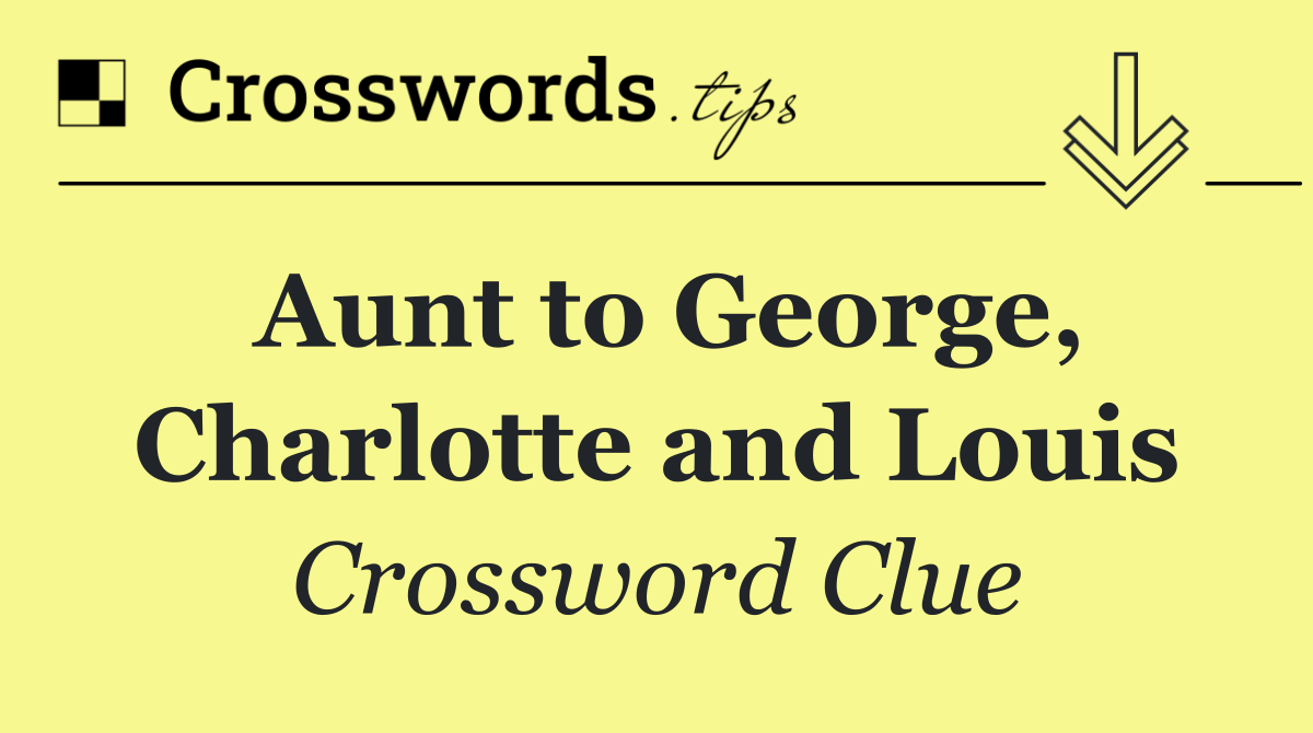 Aunt to George, Charlotte and Louis