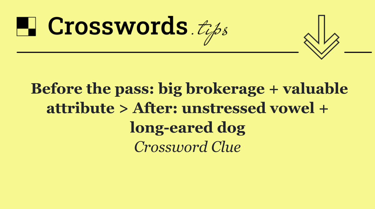 Before the pass: big brokerage + valuable attribute > After: unstressed vowel + long eared dog