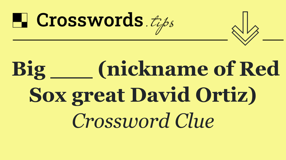 Big ___ (nickname of Red Sox great David Ortiz)