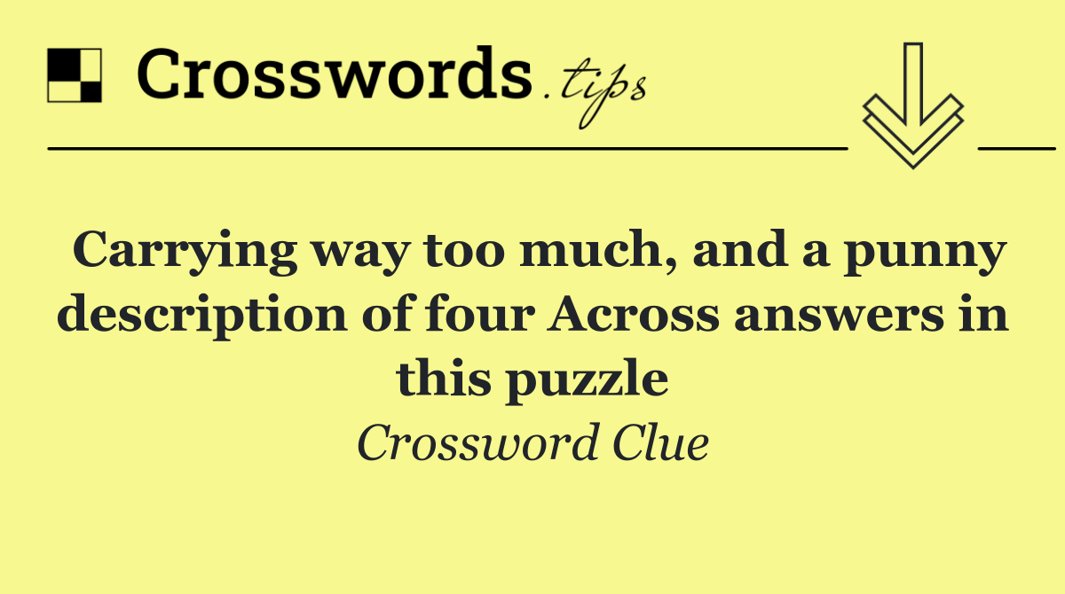 Carrying way too much, and a punny description of four Across answers in this puzzle