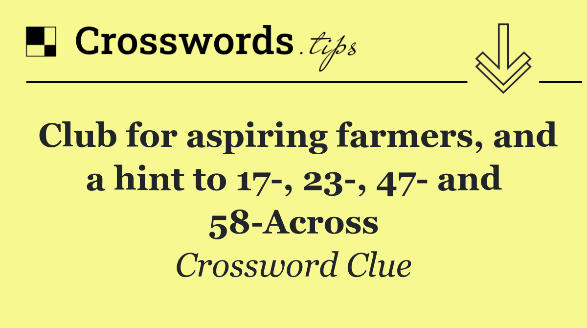 Club for aspiring farmers, and a hint to 17 , 23 , 47  and 58 Across