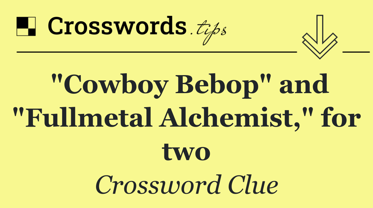 "Cowboy Bebop" and "Fullmetal Alchemist," for two