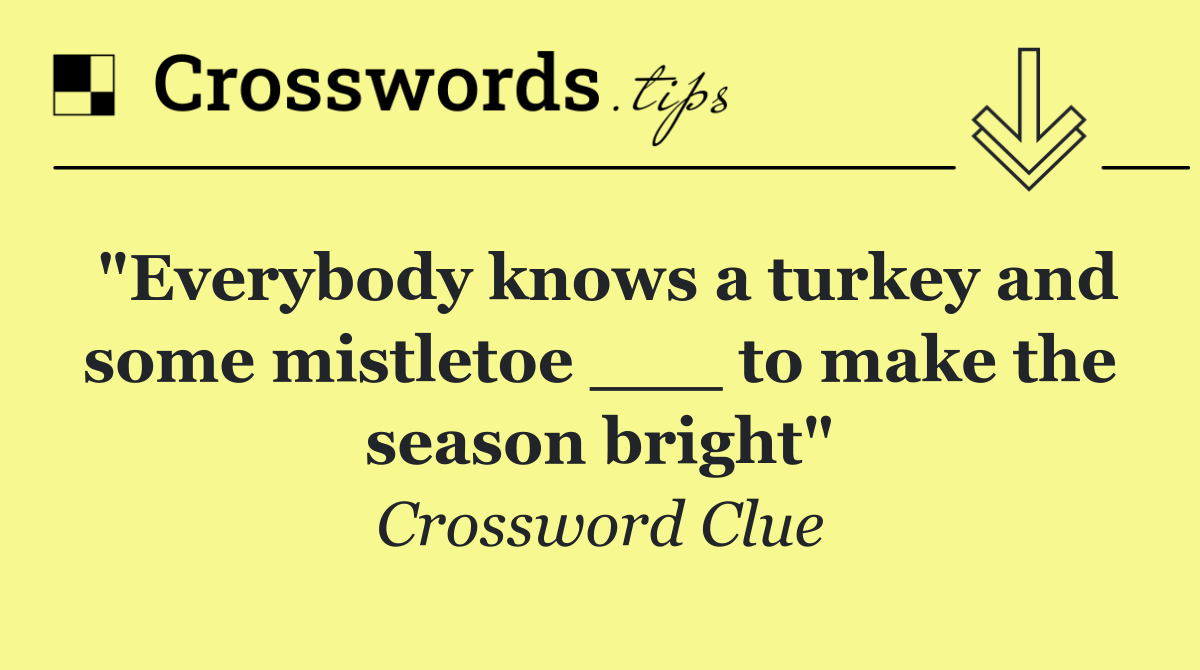 "Everybody knows a turkey and some mistletoe ___ to make the season bright"