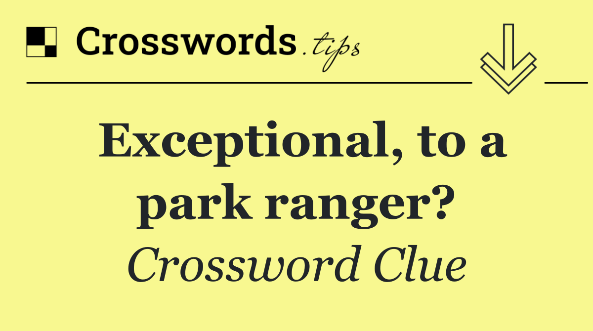 Exceptional, to a park ranger?