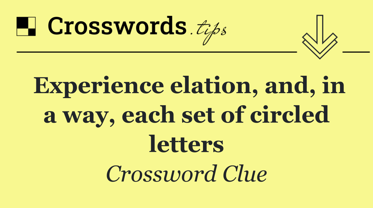 Experience elation, and, in a way, each set of circled letters