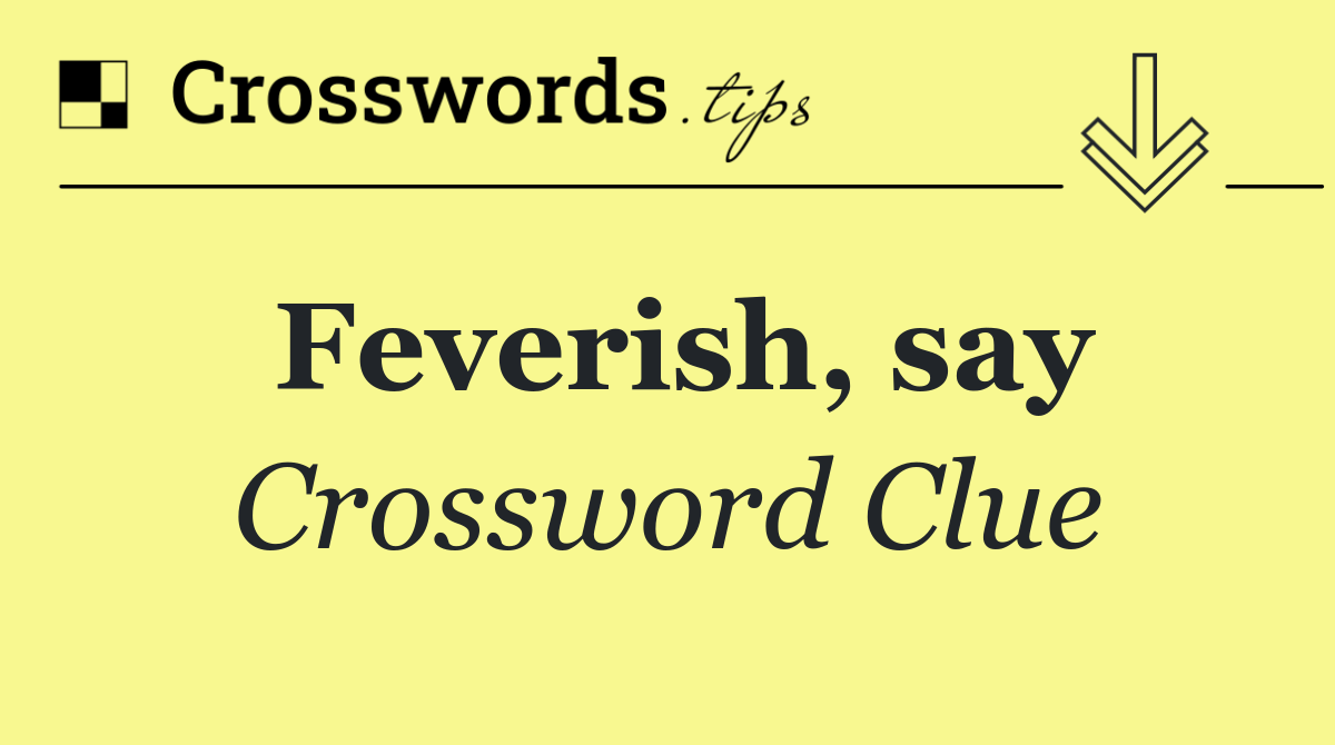 Feverish, say