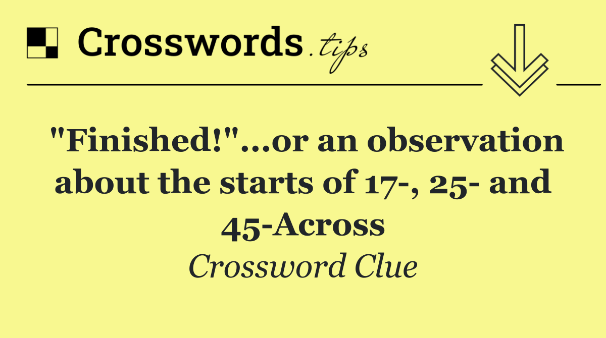 "Finished!"...or an observation about the starts of 17 , 25  and 45 Across