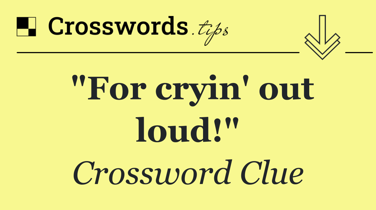 "For cryin' out loud!"