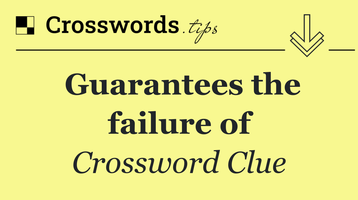 Guarantees the failure of