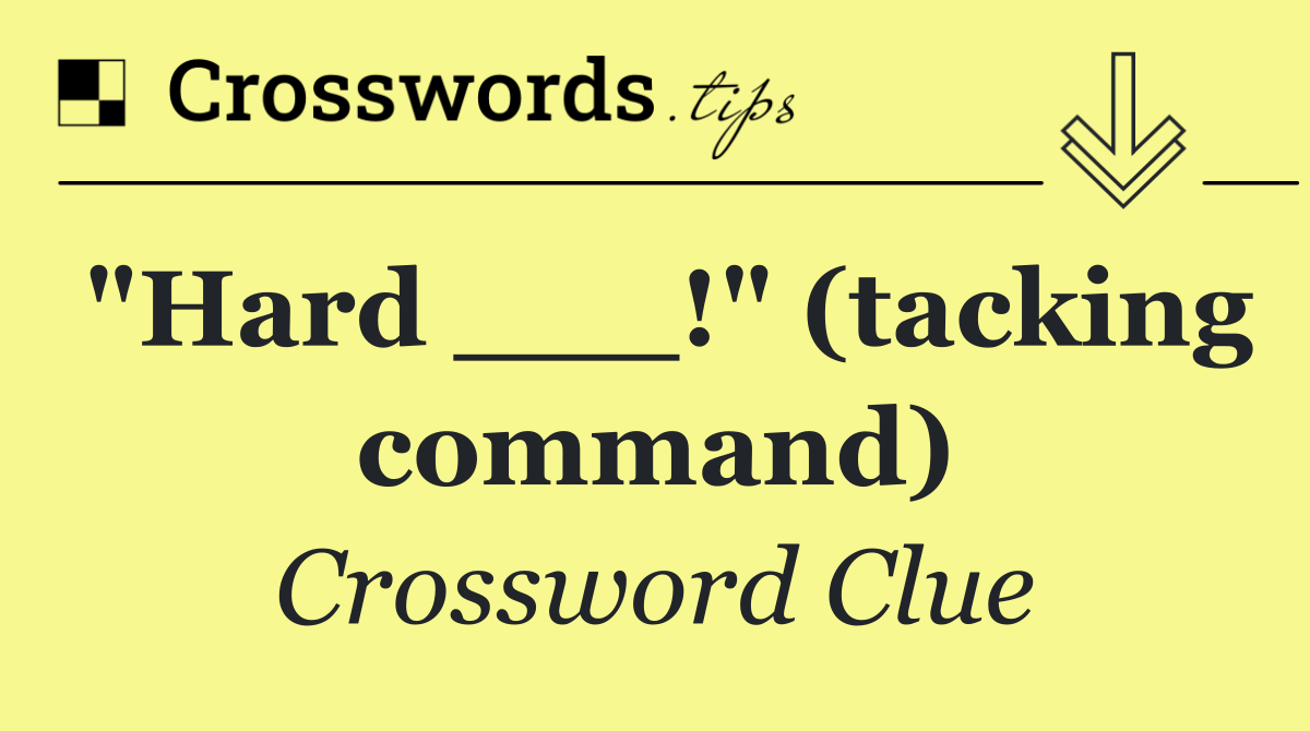 "Hard ___!" (tacking command)