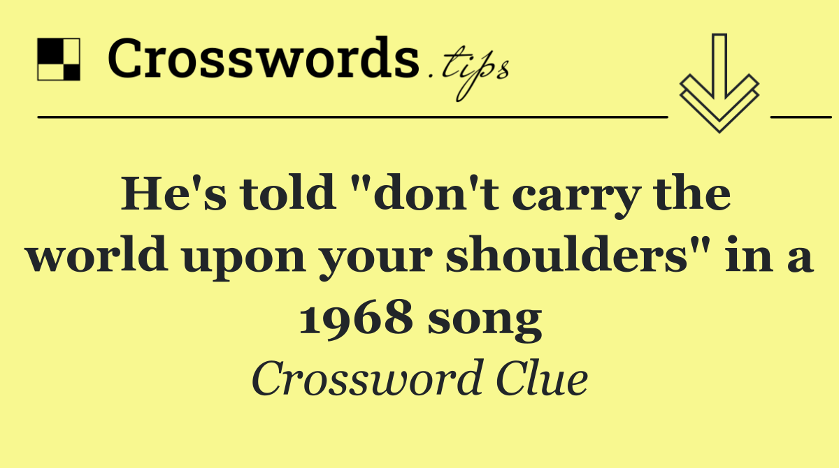 He's told "don't carry the world upon your shoulders" in a 1968 song