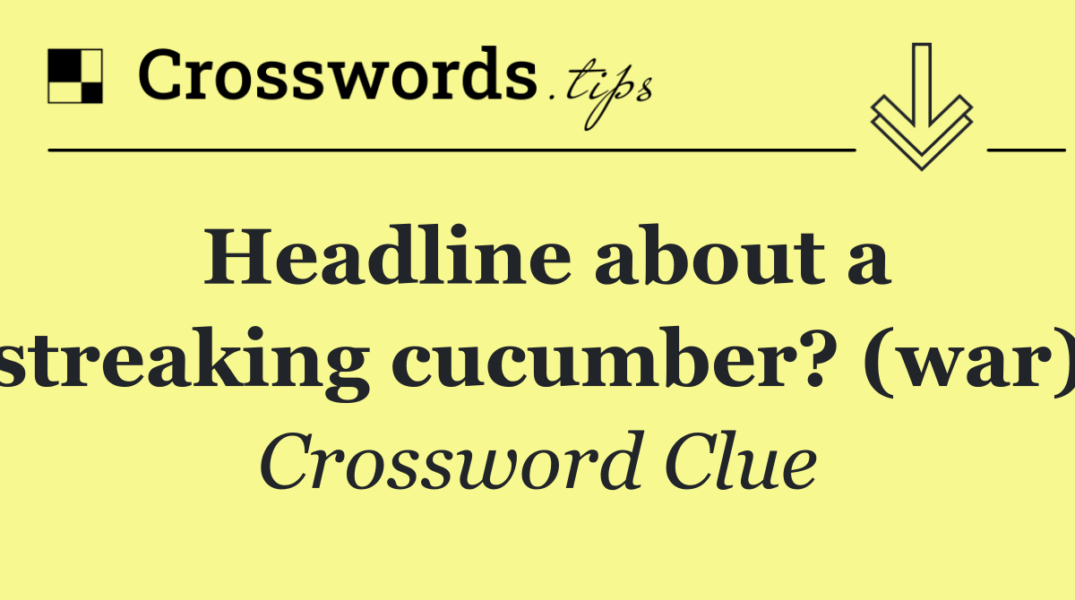 Headline about a streaking cucumber? (war)