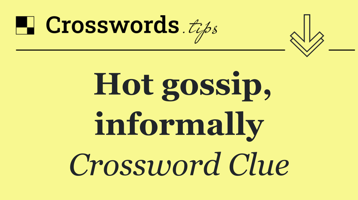 Hot gossip, informally