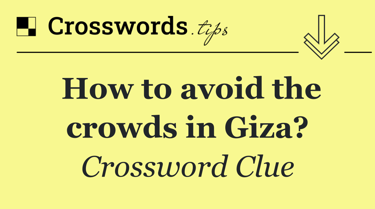 How to avoid the crowds in Giza?