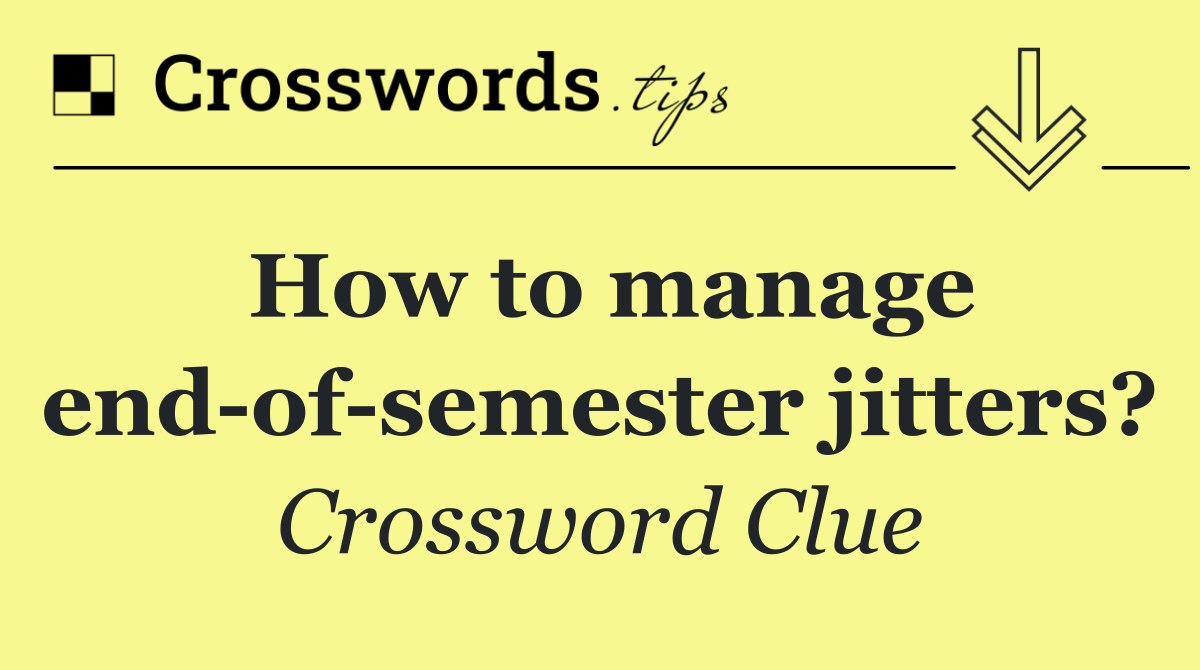 How to manage end of semester jitters?