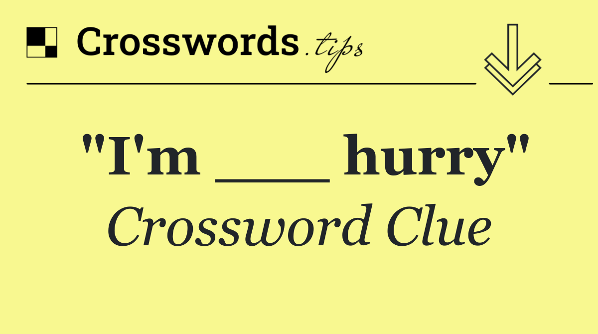 "I'm ___ hurry"