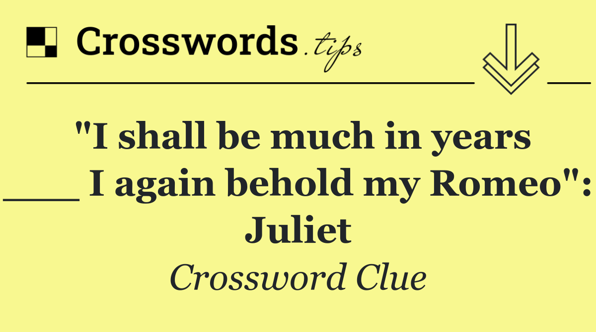 "I shall be much in years ___ I again behold my Romeo": Juliet