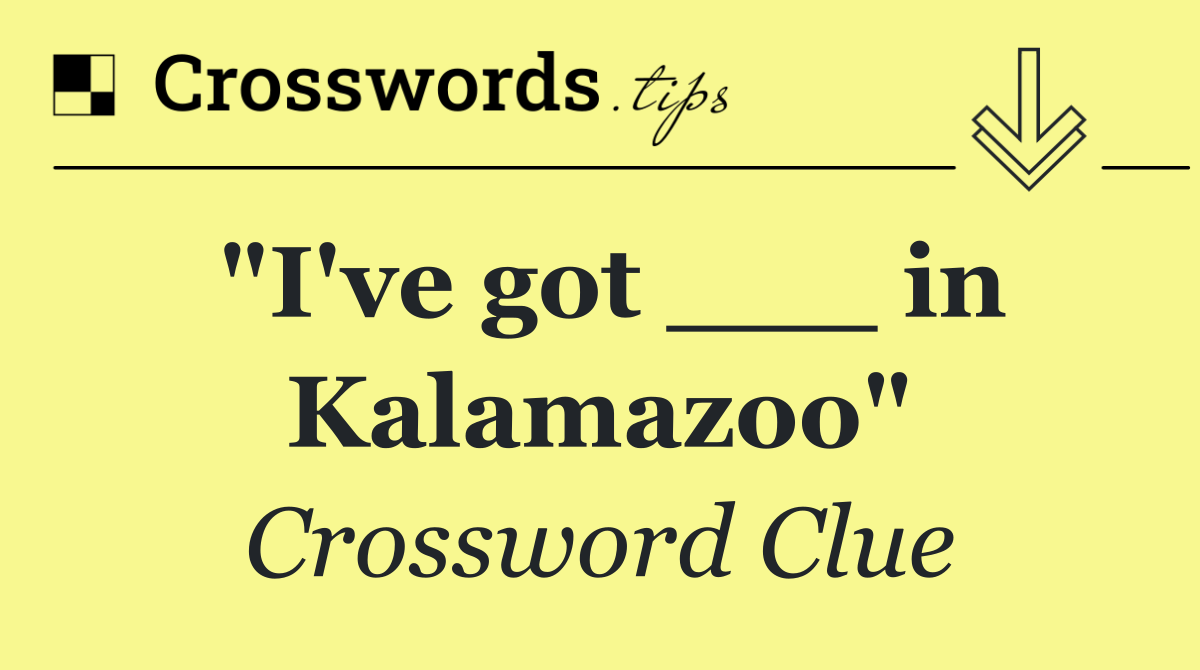 "I've got ___ in Kalamazoo"