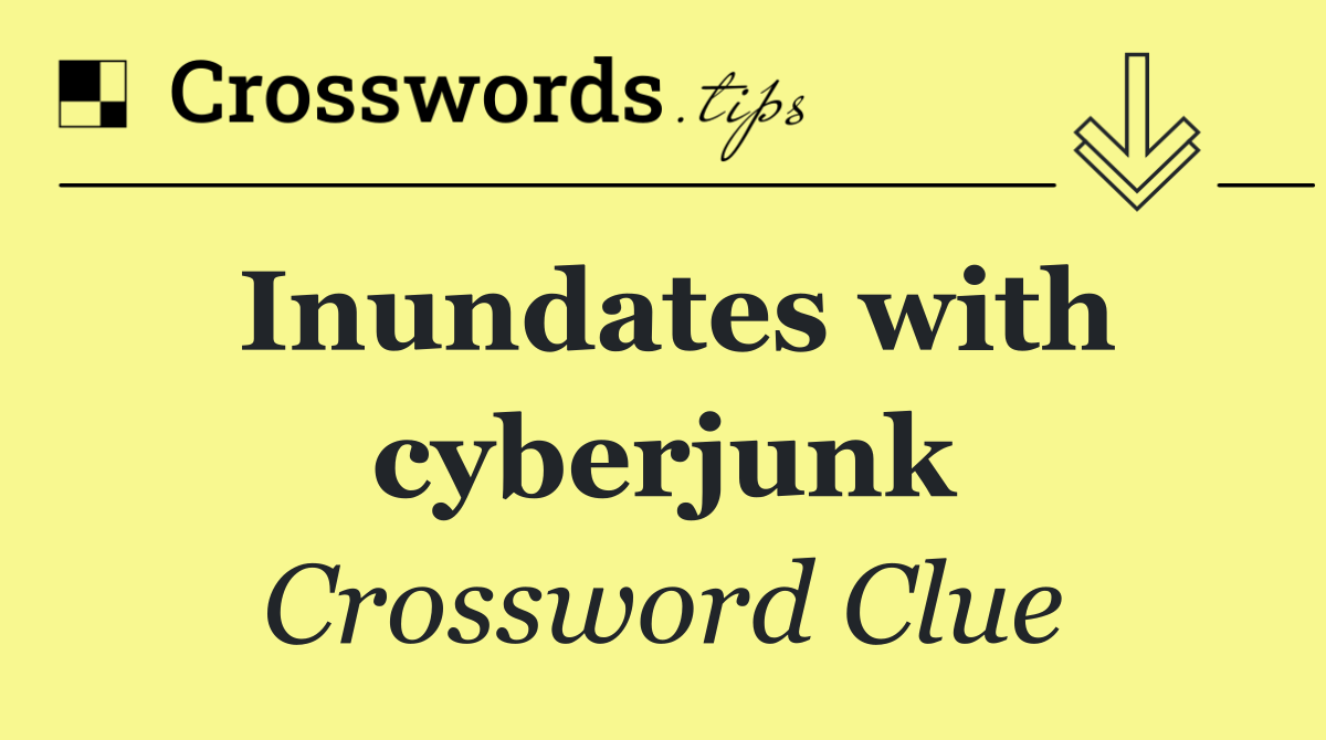 Inundates with cyberjunk