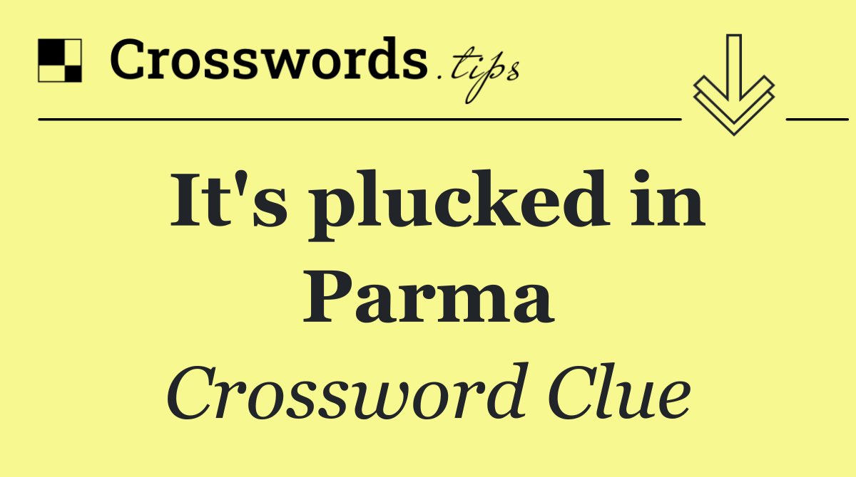 It's plucked in Parma