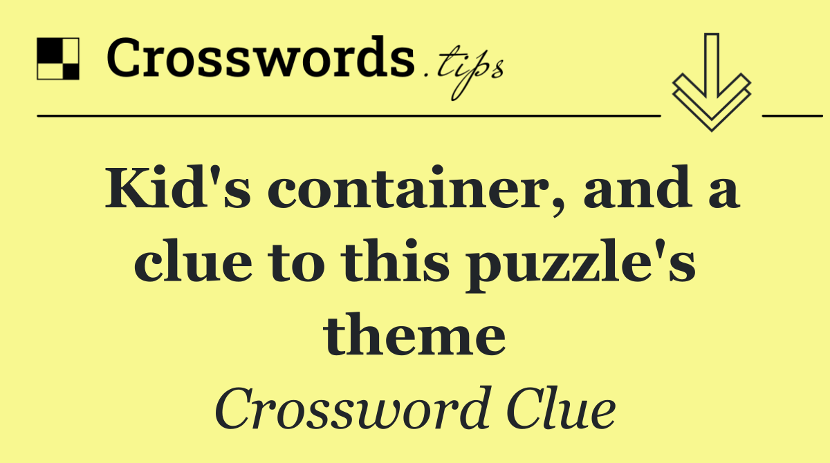 Kid's container, and a clue to this puzzle's theme