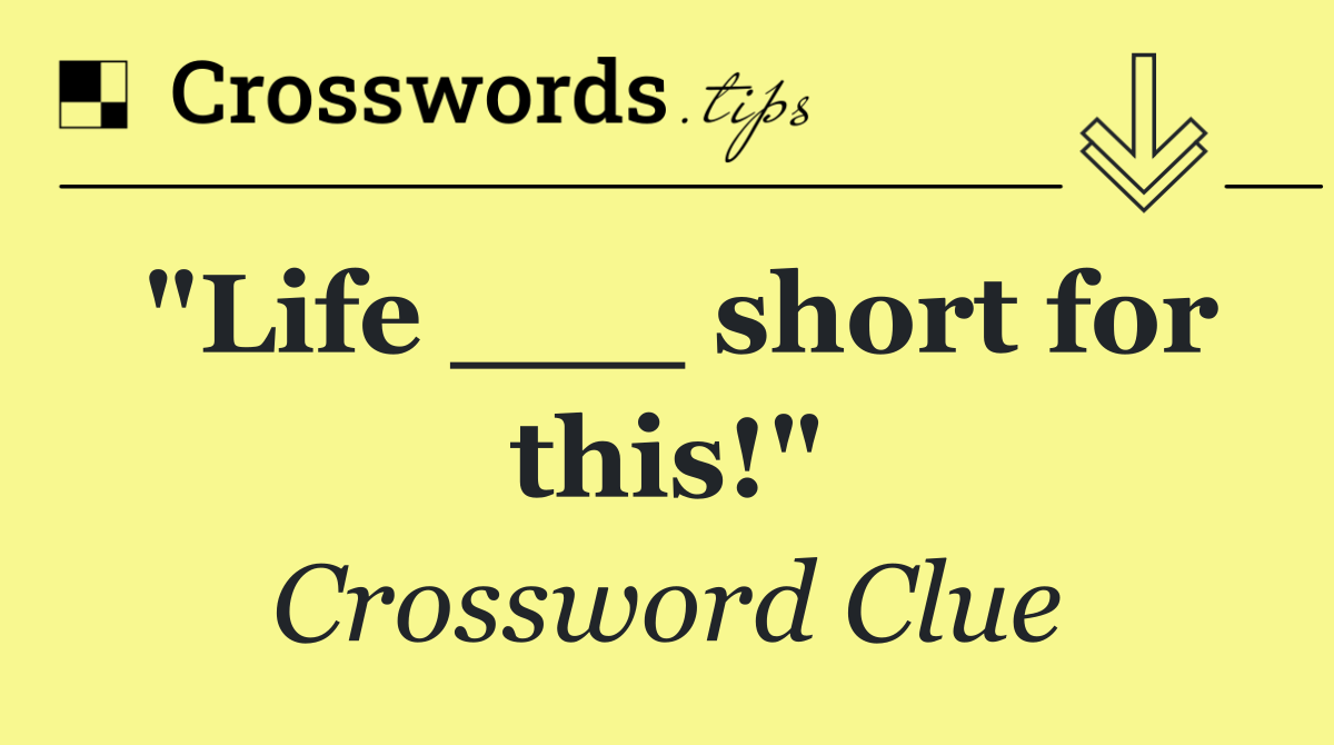 "Life ___ short for this!"