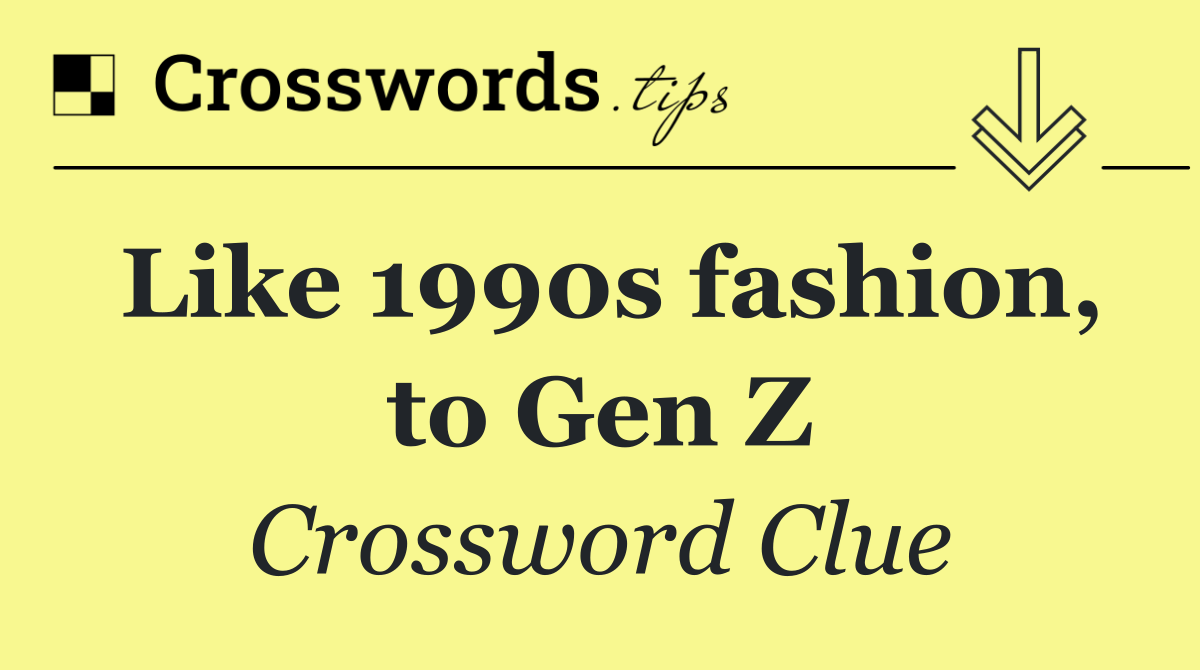 Like 1990s fashion, to Gen Z