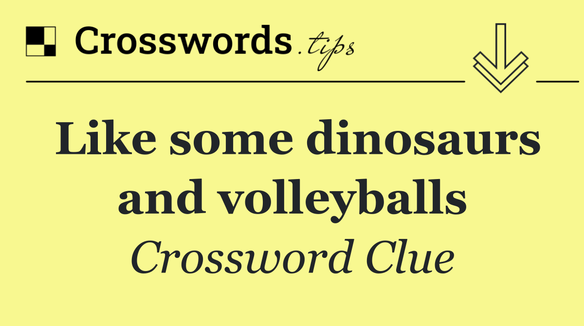 Like some dinosaurs and volleyballs