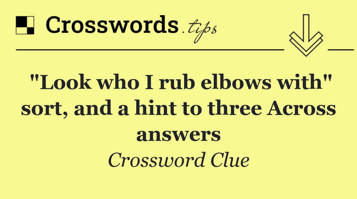 "Look who I rub elbows with" sort, and a hint to three Across answers