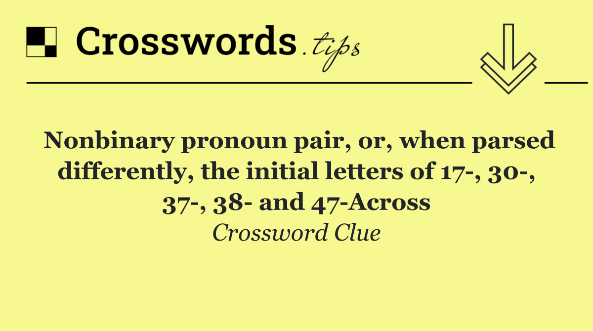 Nonbinary pronoun pair, or, when parsed differently, the initial letters of 17 , 30 , 37 , 38  and 47 Across