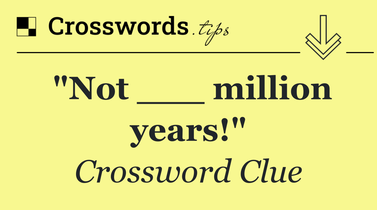 "Not ___ million years!"