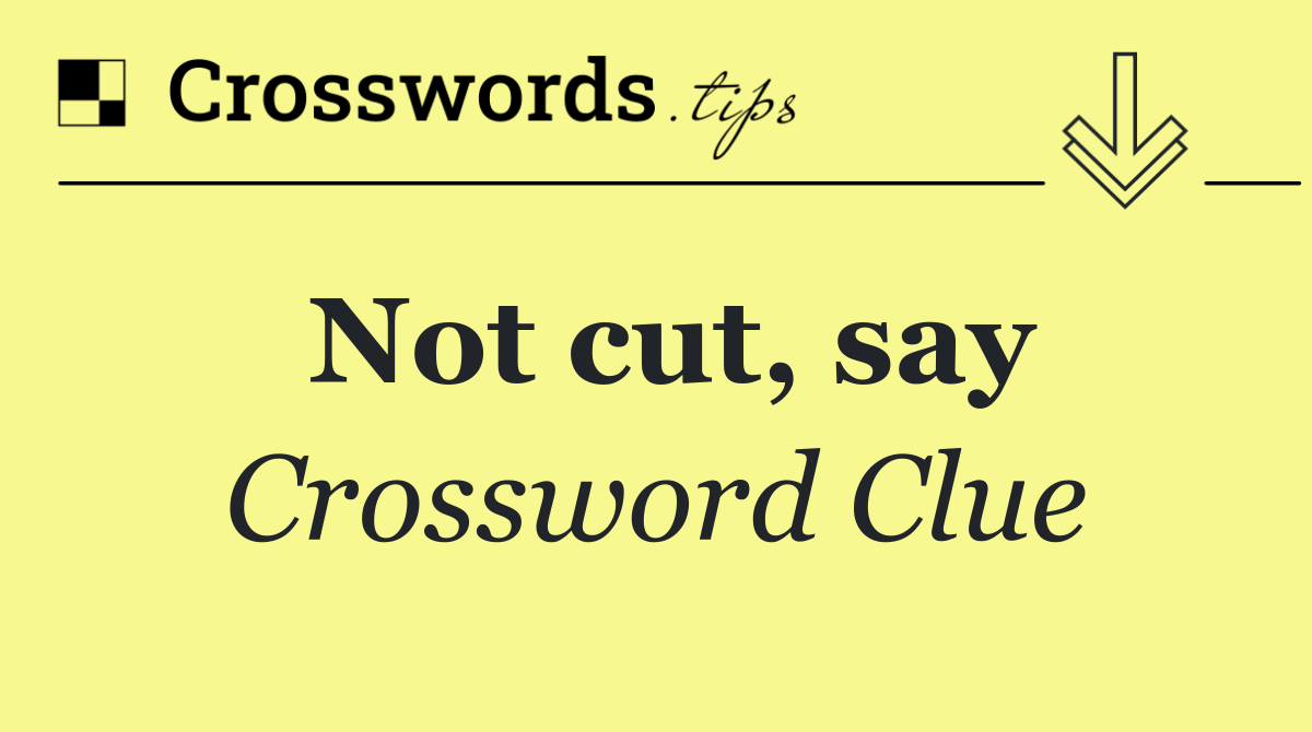 Not cut, say