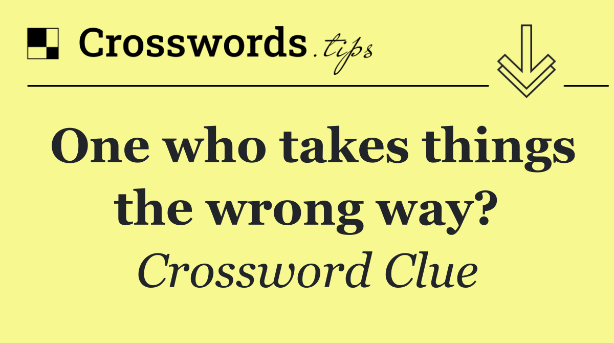 One who takes things the wrong way?