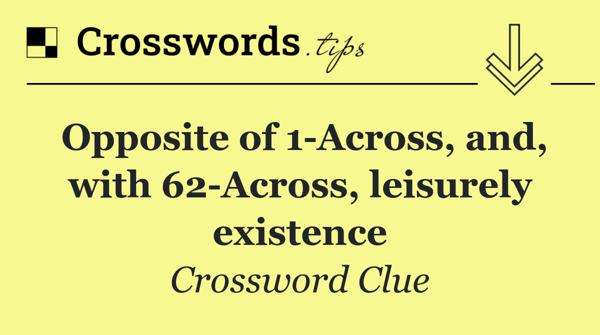 Opposite of 1 Across, and, with 62 Across, leisurely existence