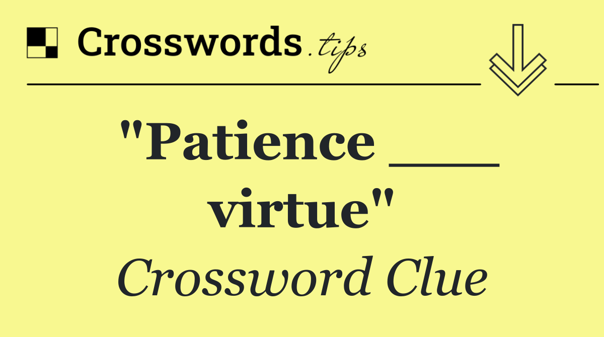 "Patience ___ virtue"