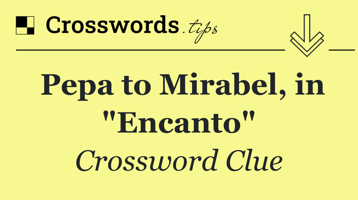 Pepa to Mirabel, in "Encanto"