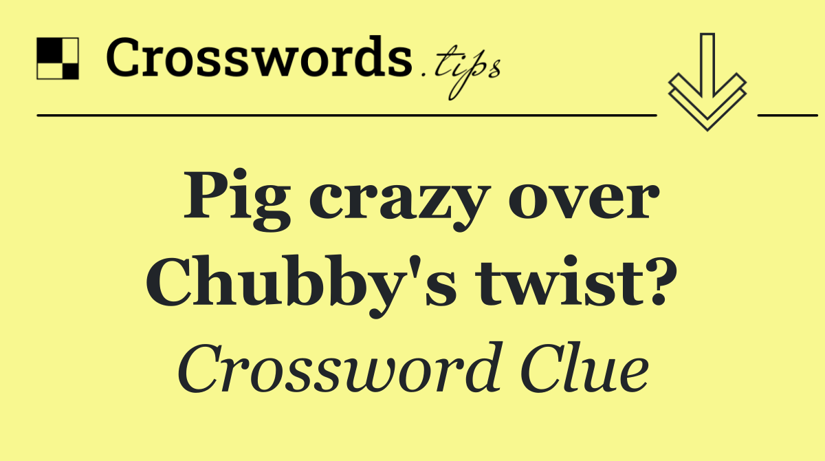 Pig crazy over Chubby's twist?