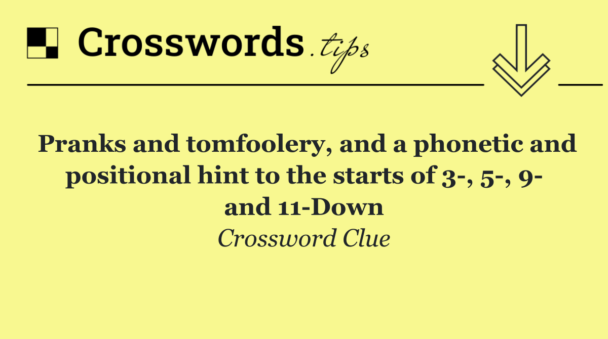 Pranks and tomfoolery, and a phonetic and positional hint to the starts of 3 , 5 , 9  and 11 Down