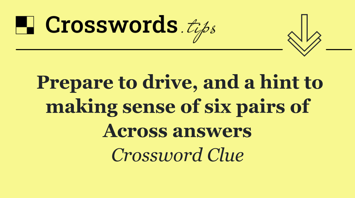 Prepare to drive, and a hint to making sense of six pairs of Across answers