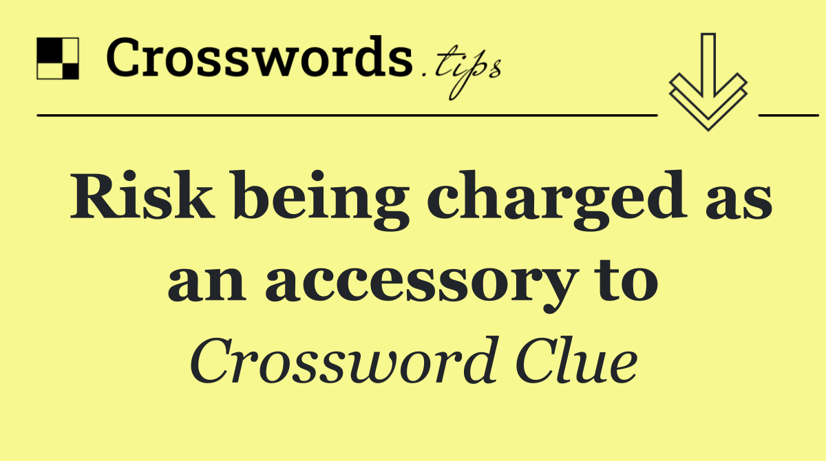 Risk being charged as an accessory to