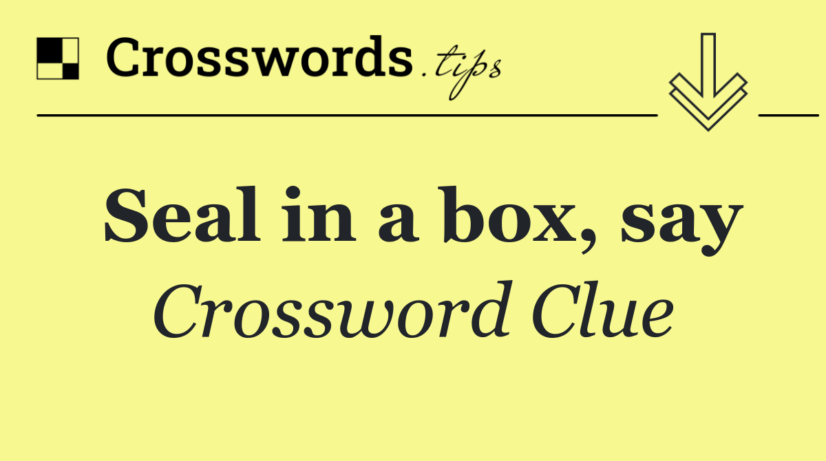 Seal in a box, say