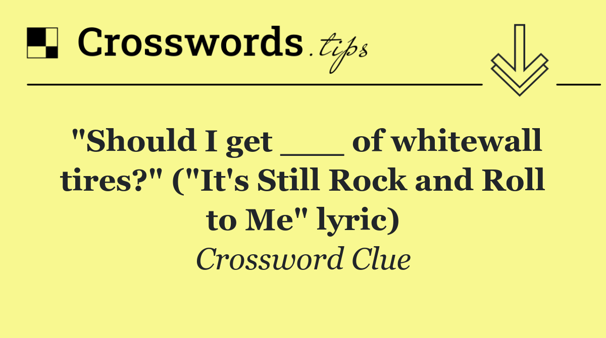 "Should I get ___ of whitewall tires?" ("It's Still Rock and Roll to Me" lyric)