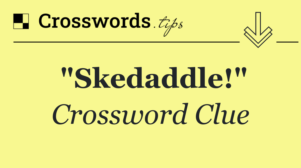 "Skedaddle!"