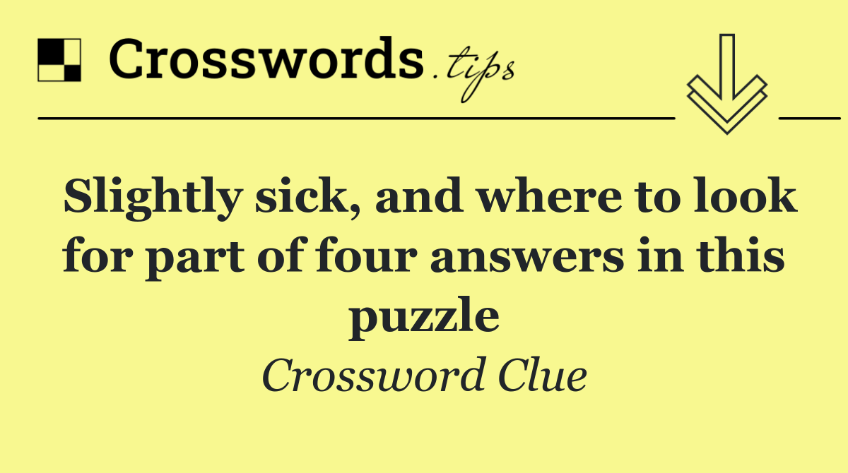 Slightly sick, and where to look for part of four answers in this puzzle