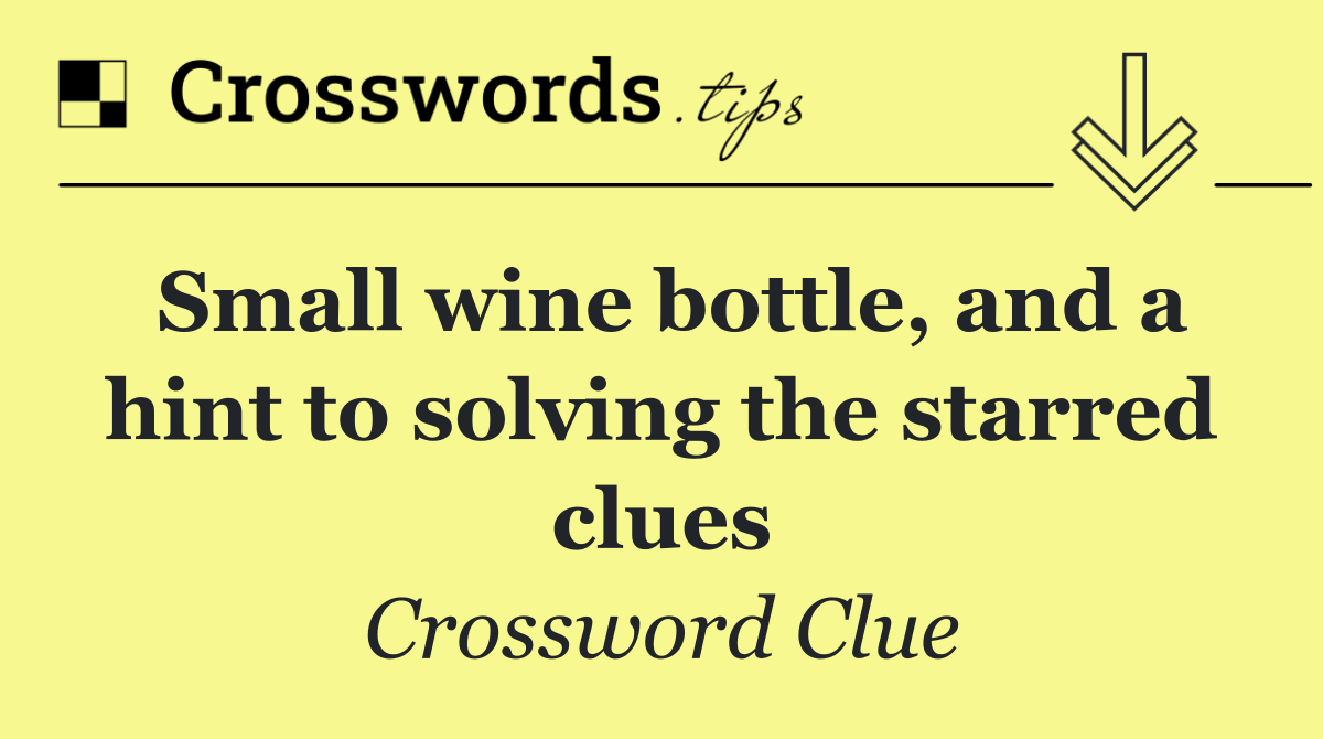 Small wine bottle, and a hint to solving the starred clues