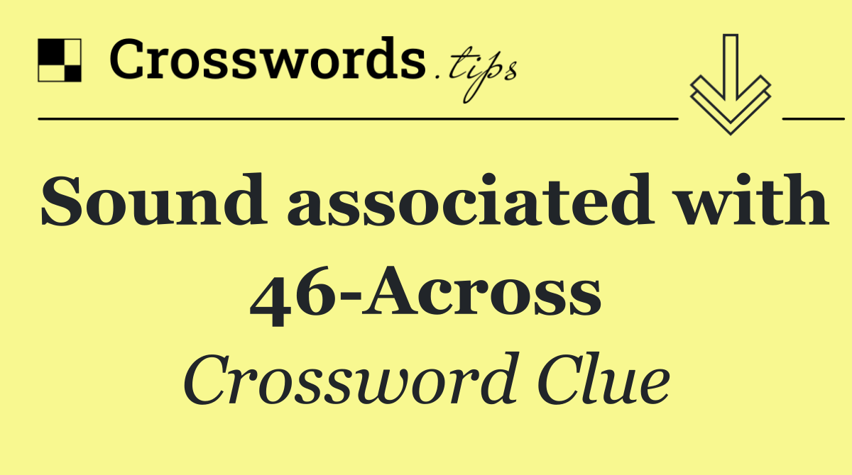 Sound associated with 46 Across