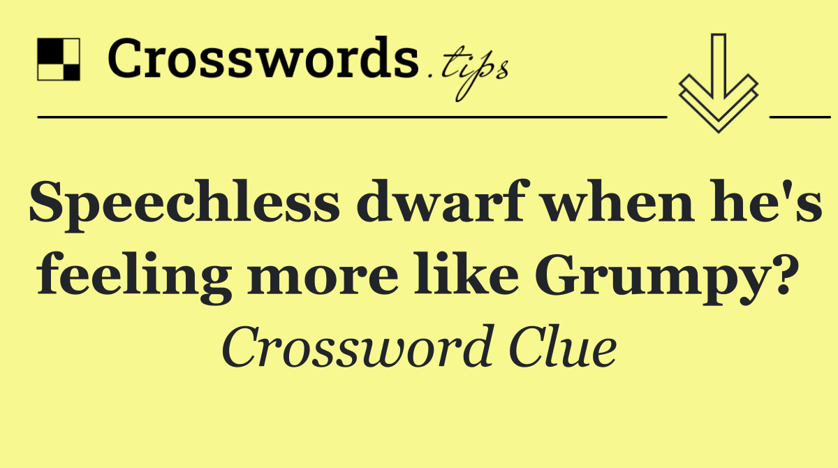 Speechless dwarf when he's feeling more like Grumpy?