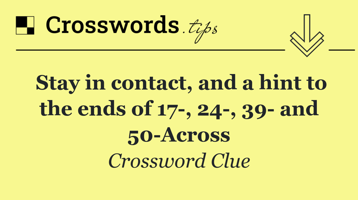 Stay in contact, and a hint to the ends of 17 , 24 , 39  and 50 Across