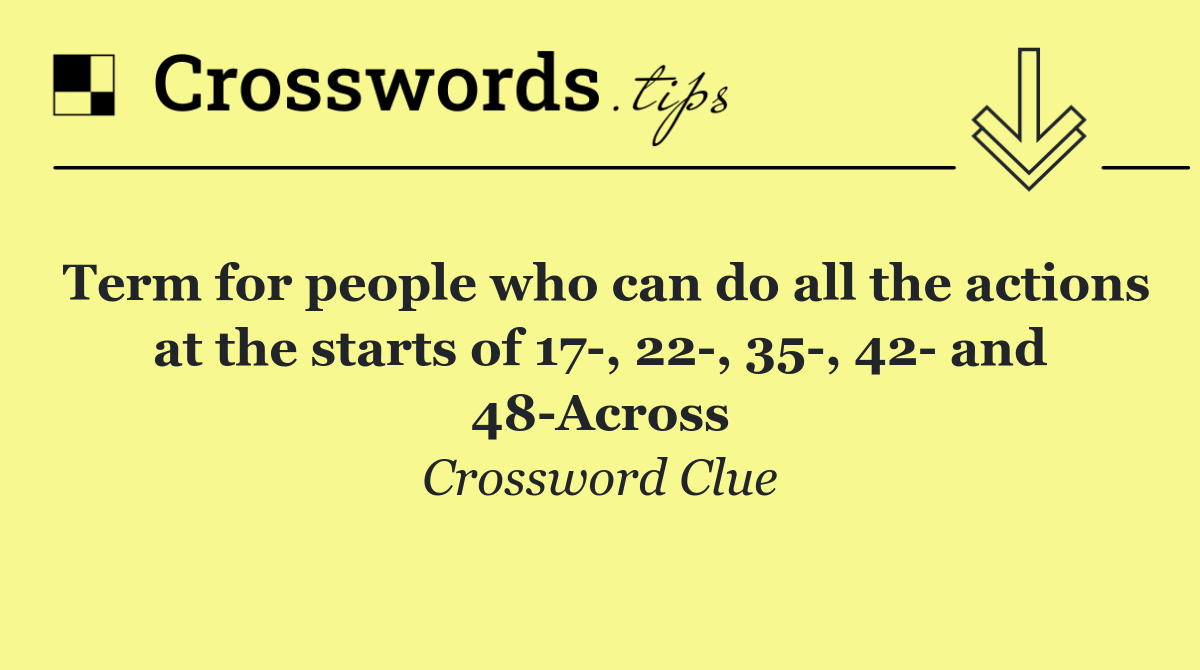 Term for people who can do all the actions at the starts of 17 , 22 , 35 , 42  and 48 Across